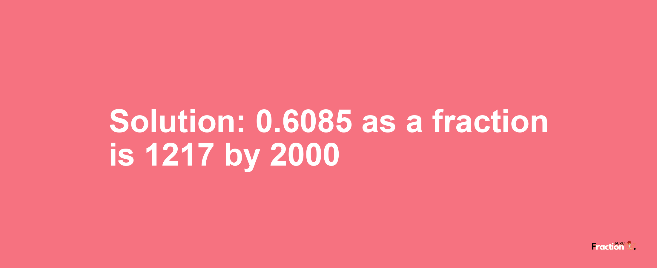 Solution:0.6085 as a fraction is 1217/2000